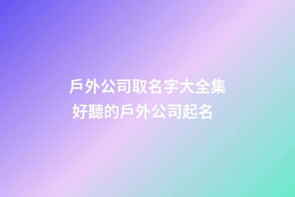 戶外公司取名字大全集 好聽的戶外公司起名-第1張-公司起名-玄機派